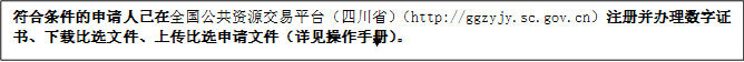 符合條件的申請(qǐng)人已在全國(guó)公共資源交易平臺(tái)（四川?。╤ttp://ggzyjy.sc.gov.cn）注冊(cè)并辦理數(shù)字證書、下載比選文件、上傳比選申請(qǐng)文件（詳見(jiàn)操作手冊(cè)）。